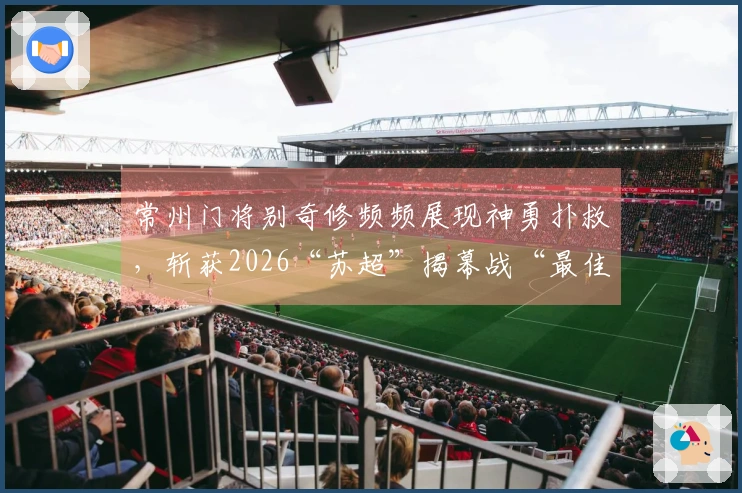 常州门将别奇修频频展现神勇扑救，斩获2026“苏超”揭幕战“最佳球员”称号