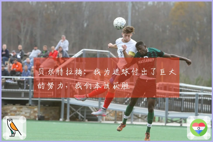贝尔特拉梅：我为进球付出了巨大的努力，我们本该获胜
