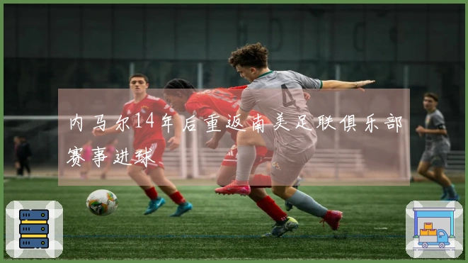 内马尔14年后重返南美足联俱乐部赛事进球