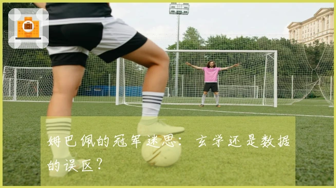 姆巴佩的冠军迷思：玄学还是数据的误区？