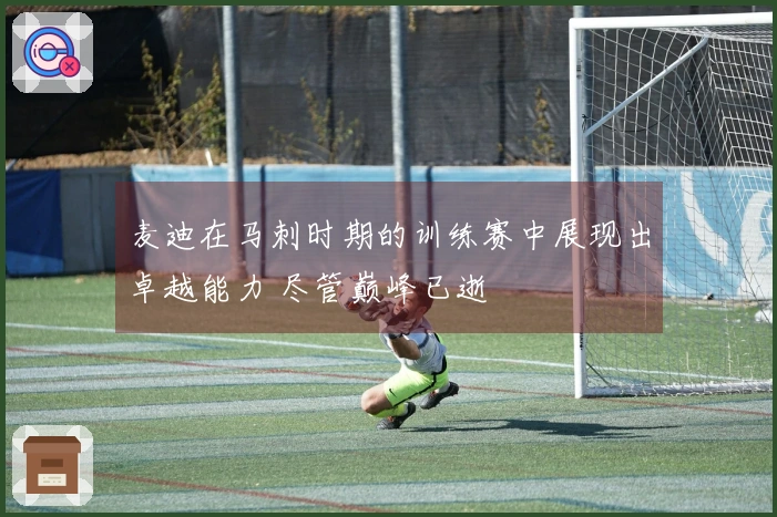麦迪在马刺时期的训练赛中展现出卓越能力 尽管巅峰已逝