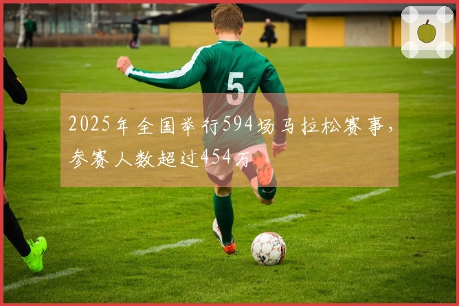 2025年全国举行594场马拉松赛事，参赛人数超过454万