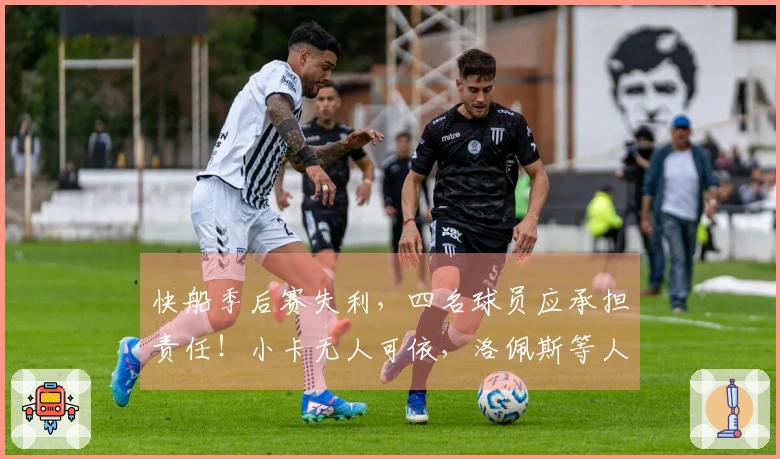 快船季后赛失利，四名球员应承担责任！小卡无人可依，洛佩斯等人防线崩溃