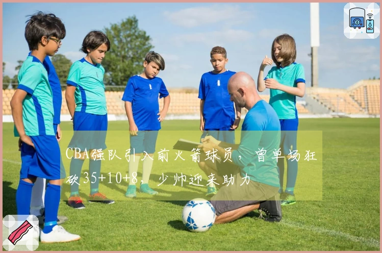 CBA强队引入前火箭球员，曾单场狂砍35+10+8，少帅迎来助力