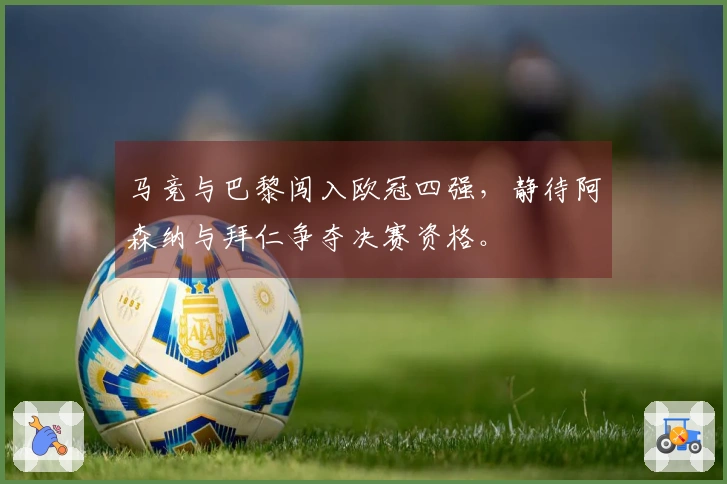 马竞与巴黎闯入欧冠四强，静待阿森纳与拜仁争夺决赛资格。