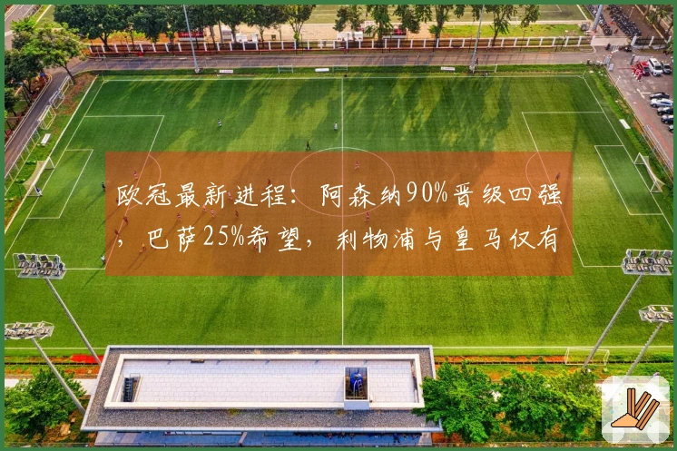 欧冠最新进程：阿森纳90%晋级四强，巴萨25%希望，利物浦与皇马仅有10%翻盘机会