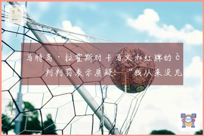 马特乌·拉霍斯对卡马文加红牌的裁判判罚表示质疑：“我从来没见过这样的失误”