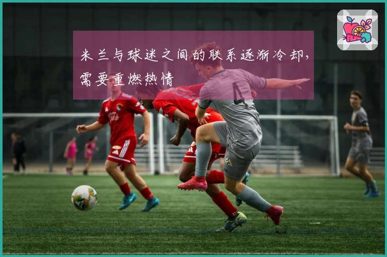 米兰与球迷之间的联系逐渐冷却，需要重燃热情