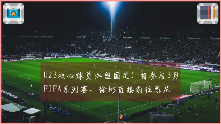 U23核心球员加盟国足！将参与3月FIFA系列赛，徐彬直接前往悉尼