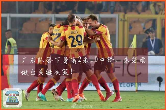 广东队签下身高2米10中锋，朱芳雨做出关键决策！