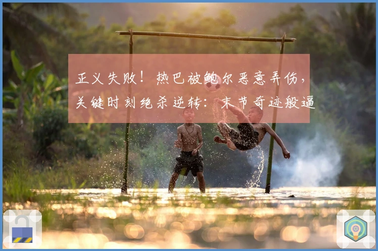 正义失败！热巴被鲍尔恶意弄伤，关键时刻绝杀逆转：末节奇迹般逼平2记三分