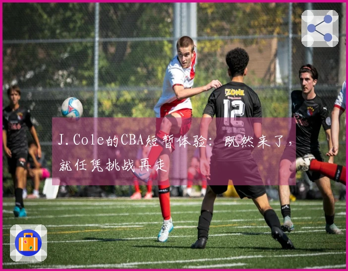 J.Cole的CBA短暂体验：既然来了，就任凭挑战再走