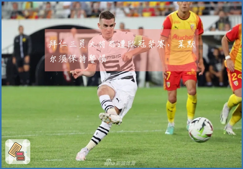 拜仁三员大将恐遭欧冠禁赛，莱默尔须保持警惕