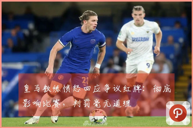 皇马教练愤怒回应争议红牌：彻底影响比赛，判罚毫无道理