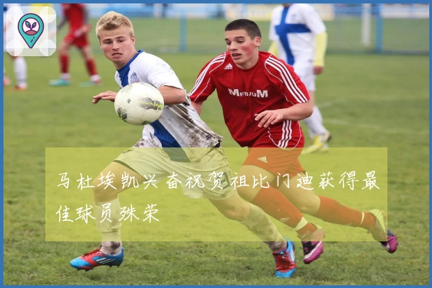 马杜埃凯兴奋祝贺祖比门迪获得最佳球员殊荣