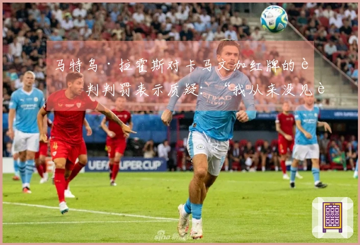 马特乌·拉霍斯对卡马文加红牌的裁判判罚表示质疑：“我从来没见过这样的失误”