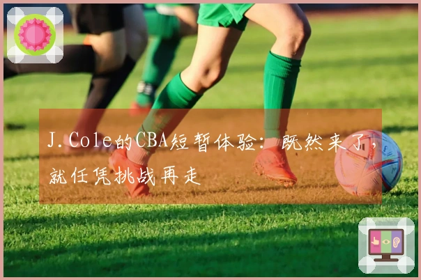 J.Cole的CBA短暂体验：既然来了，就任凭挑战再走