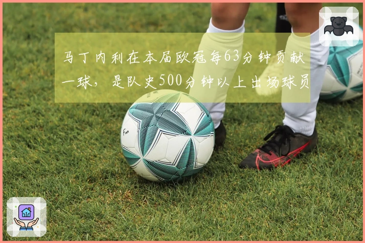 马丁内利在本届欧冠每63分钟贡献一球，是队史500分钟以上出场球员中效率最高的