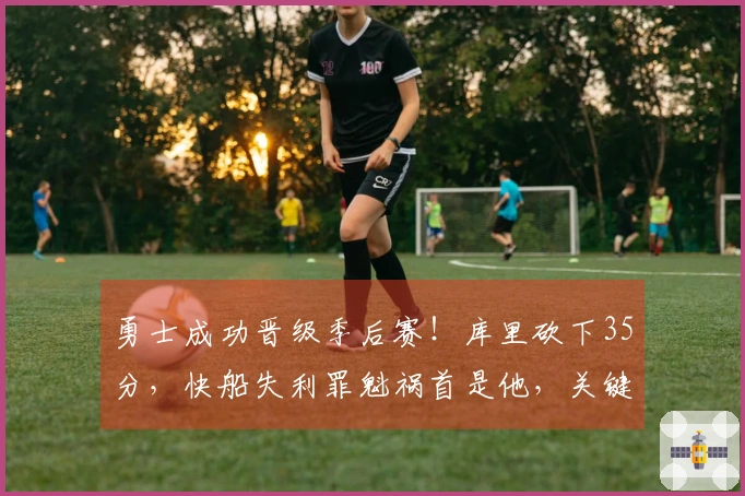 勇士成功晋级季后赛！库里砍下35分，快船失利罪魁祸首是他，关键失误令人沮丧