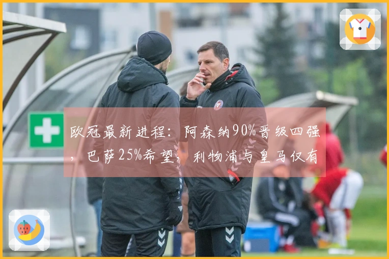 欧冠最新进程：阿森纳90%晋级四强，巴萨25%希望，利物浦与皇马仅有10%翻盘机会